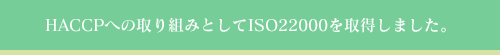 HACCPへの取り組みとしてISO22000取得を目指して取り組みを開始しました。