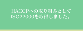 HACCPへの取り組みとしてISO22000取得を目指して取り組みを開始しました。